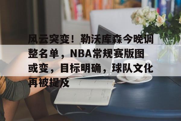 包含风云突变！勒沃库森今晚调整名单，NBA常规赛版图或变，目标明确，球队文化再被提及的词条-体育投注