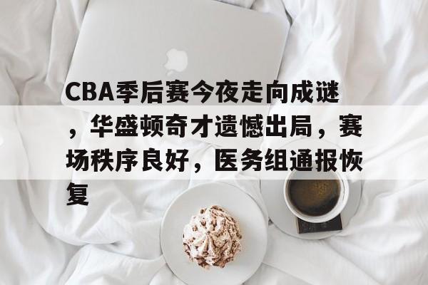 CBA季后赛今夜走向成谜，华盛顿奇才遗憾出局，赛场秩序良好，医务组通报恢复的简单介绍-雷速体育