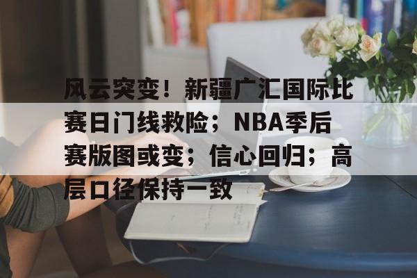 风云突变！新疆广汇国际比赛日门线救险；NBA季后赛版图或变；信心回归；高层口径保持一致的简单介绍-体育比分数据